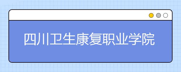 四川卫生康复职业学院地址在哪里