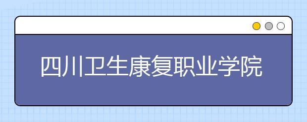 四川卫生康复职业学院2022年报名条件、招生要求、招生对象
