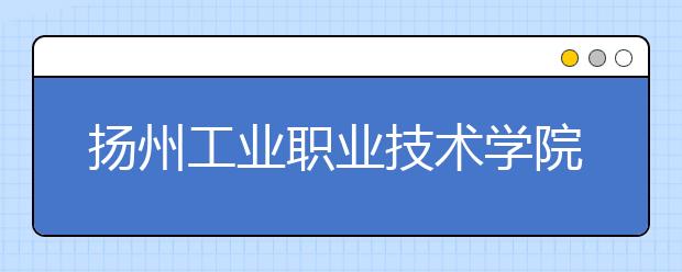 扬州工业职业技术学院单招2020年单独招生报名时间、网址入口