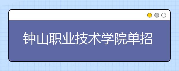 鐘山職業(yè)技術(shù)學(xué)院單招2020年單獨招生報名條件、招生要求、招生對象