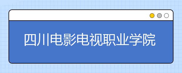 四川電影電視職業(yè)學(xué)院歷年招生錄取分?jǐn)?shù)線(xiàn)