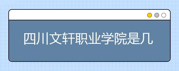 四川文軒職業(yè)學(xué)院是幾專