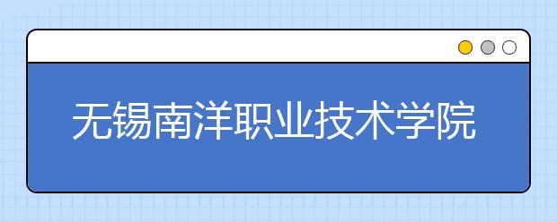 無錫南洋職業(yè)技術(shù)學(xué)院單招2020年單獨(dú)招生報(bào)名時(shí)間、網(wǎng)址入口