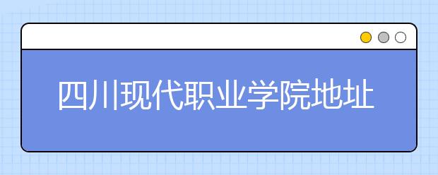 四川现代职业学院地址在哪里