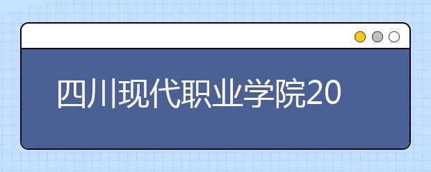 四川現(xiàn)代職業(yè)學院2022年招生代碼