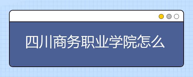 四川商務(wù)職業(yè)學院怎么樣、好不好