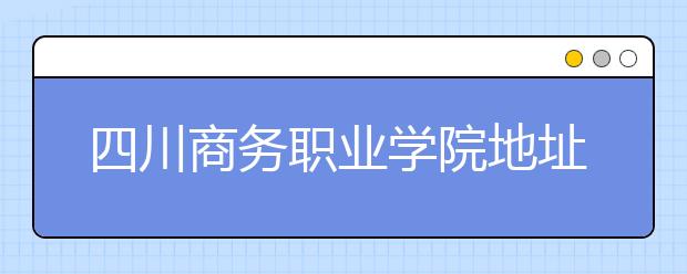 四川商务职业学院地址在哪里