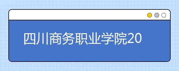 四川商务职业学院2022年报名条件、招生要求、招生对象