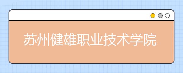 苏州健雄职业技术学院单招2020年单独招生报名条件、招生要求、招生对象