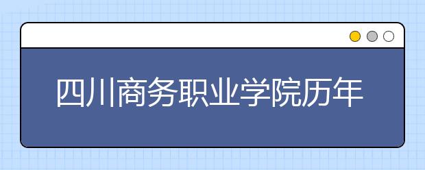 四川商务职业学院历年招生录取分数线