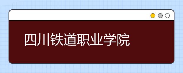 四川鐵道職業(yè)學院  2022年排名