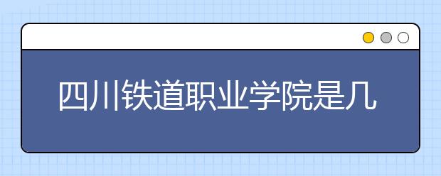 四川鐵道職業(yè)學院是幾專