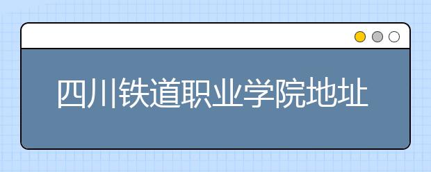 四川铁道职业学院地址在哪里