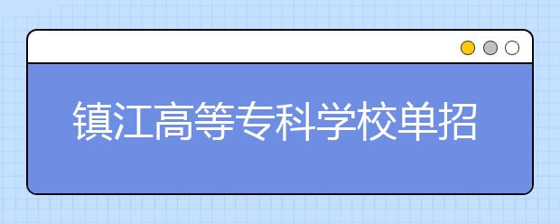 镇江高等专科学校单招2020年单独招生计划