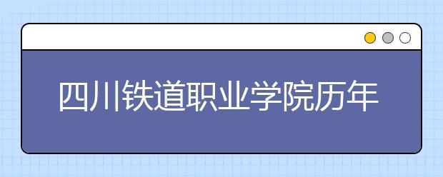 四川铁道职业学院历年招生录取分数线