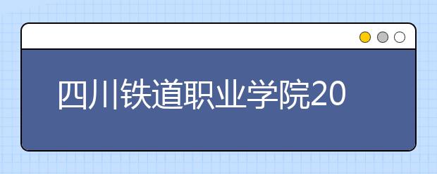 四川鐵道職業(yè)學院2022年招生簡章