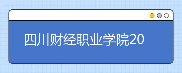 四川财经职业学院2022年报名条件、招生要求、招生对象