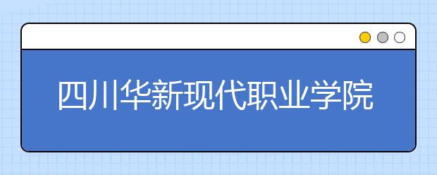 四川華新現(xiàn)代職業(yè)學院2022年排名