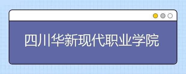 四川華新現(xiàn)代職業(yè)學院是幾專