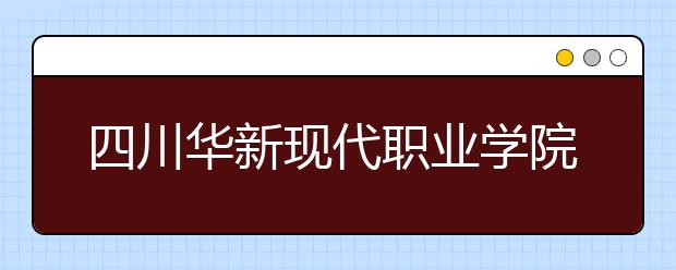 四川華新現(xiàn)代職業(yè)學(xué)院2022年招生代碼