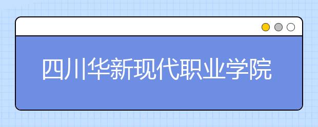 四川華新現(xiàn)代職業(yè)學(xué)院2022年招生計(jì)劃