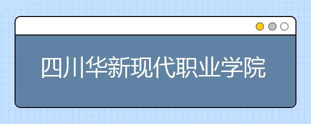 四川华新现代职业学院2022年有哪些专业