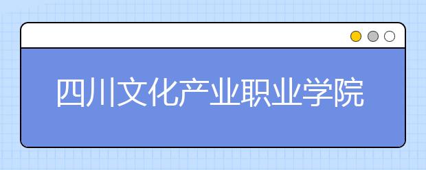 四川文化产业职业学院2022年招生代码