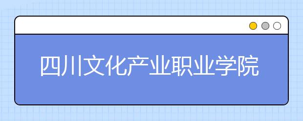 四川文化產(chǎn)業(yè)職業(yè)學(xué)院2022年招生代碼