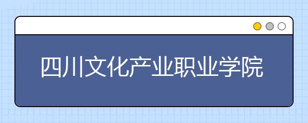 四川文化产业职业学院历年招生录取分数线