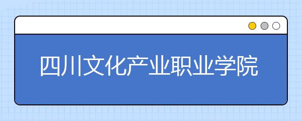 四川文化產(chǎn)業(yè)職業(yè)學(xué)院2022年招生計劃