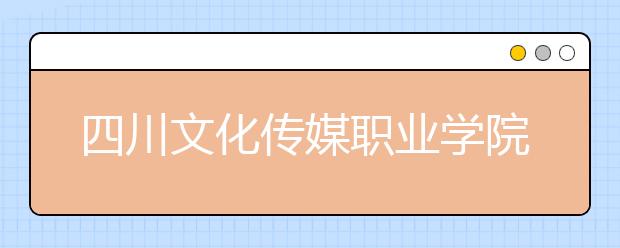 四川文化传媒职业学院2022年招生办联系电话