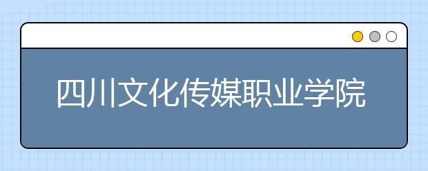 四川文化传媒职业学院2022年招生代码