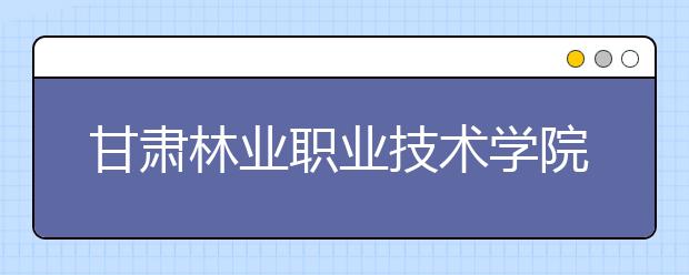 甘肅林業(yè)職業(yè)技術(shù)學(xué)院?jiǎn)握?020年單獨(dú)招生報(bào)名時(shí)間、網(wǎng)址入口