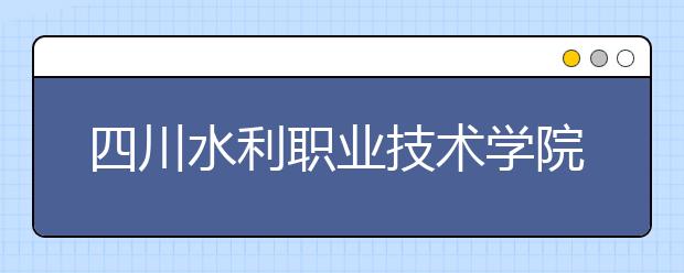 四川水利职业技术学院2022年招生简章
