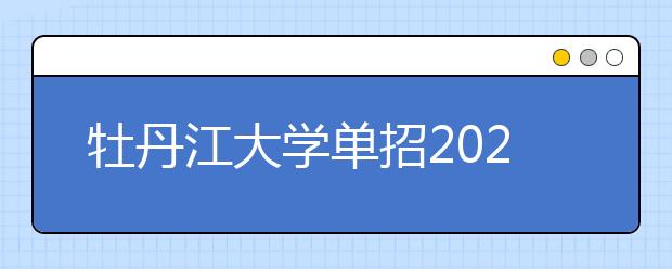 牡丹江大学单招2020年单独招生报名时间、网址入口