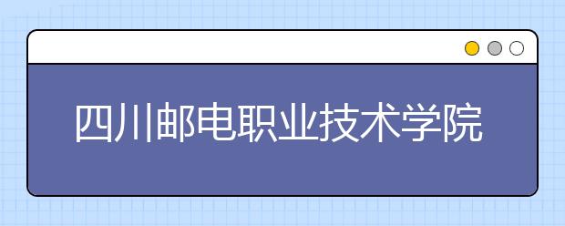 四川邮电职业技术学院地址在哪里