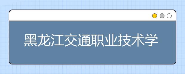 黑龙江交通职业技术学院单招2020年单独招生成绩查询、网址入口