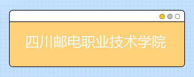 四川邮电职业技术学院2022年报名条件、招生要求、招生对象