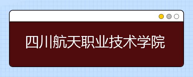 四川航天职业技术学院2022年排名