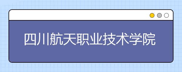 四川航天职业技术学院网站网址
