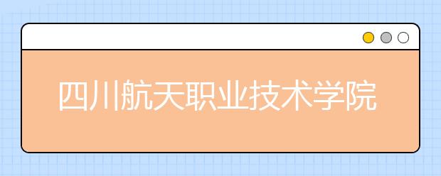 四川航天职业技术学院历年招生录取分数线