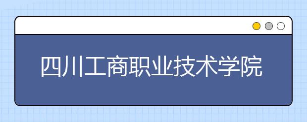 四川工商职业技术学院2022年招生代码