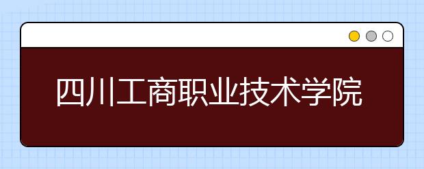 四川工商职业技术学院2022年招生录取分数线