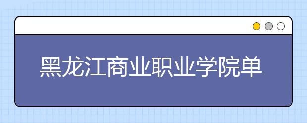 黑龙江商业职业学院单招2020年单独招生成绩查询、网址入口