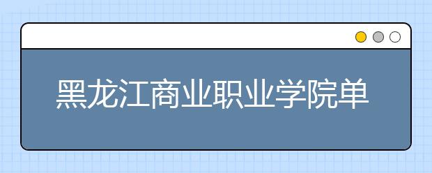黑龙江商业职业学院单招2020年单独招生录取分数线