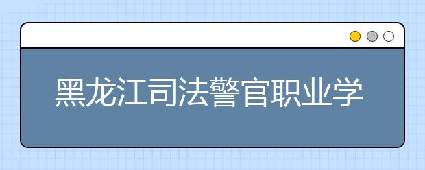 黑龙江司法警官职业学院单招2020年单独招生报名条件、招生要求、招生对象