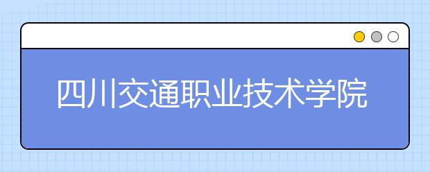 四川交通職業(yè)技術(shù)學院2022年排名