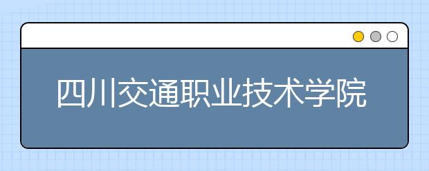 四川交通职业技术学院2022年招生代码