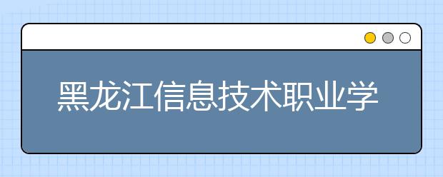 黑龙江信息技术职业学院单招2020年单独招生录取分数线
