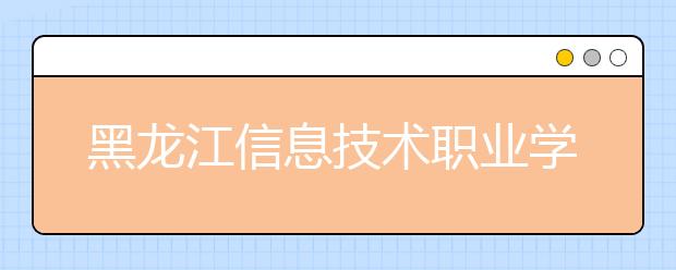 黑龙江信息技术职业学院单招2020年单独招生简章